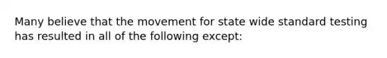 Many believe that the movement for state wide standard testing has resulted in all of the following except: