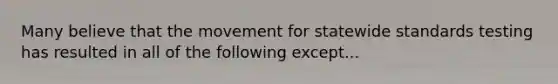 Many believe that the movement for statewide standards testing has resulted in all of the following except...