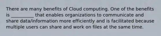 There are many benefits of Cloud computing. One of the benefits is __________ that enables organizations to communicate and share data/information more efficiently and is facilitated because multiple users can share and work on files at the same time.