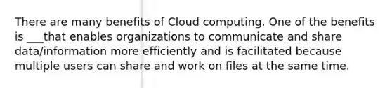 There are many benefits of Cloud computing. One of the benefits is ___that enables organizations to communicate and share data/information more efficiently and is facilitated because multiple users can share and work on files at the same time.