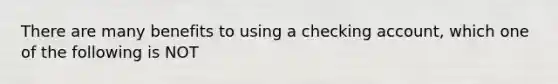 There are many benefits to using a checking account, which one of the following is NOT