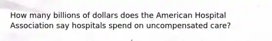 How many billions of dollars does the American Hospital Association say hospitals spend on uncompensated care?