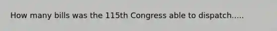 How many bills was the 115th Congress able to dispatch.....