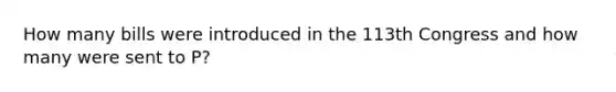 How many bills were introduced in the 113th Congress and how many were sent to P?