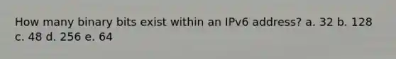 How many binary bits exist within an IPv6 address? a. 32 b. 128 c. 48 d. 256 e. 64
