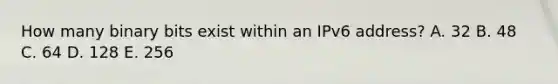 How many binary bits exist within an IPv6 address? A. 32 B. 48 C. 64 D. 128 E. 256