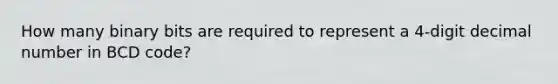 How many binary bits are required to represent a 4-digit decimal number in BCD code?