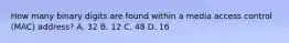 How many binary digits are found within a media access control (MAC) address? A. 32 B. 12 C. 48 D. 16