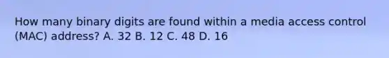 How many binary digits are found within a media access control (MAC) address? A. 32 B. 12 C. 48 D. 16