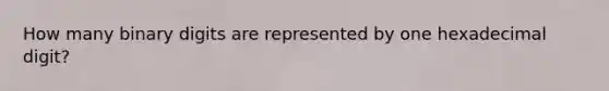 How many binary digits are represented by one hexadecimal digit?