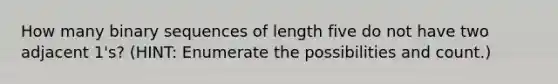 How many binary sequences of length five do not have two adjacent 1's? (HINT: Enumerate the possibilities and count.)