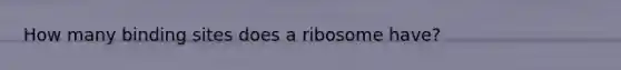 How many binding sites does a ribosome have?