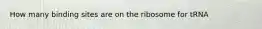 How many binding sites are on the ribosome for tRNA