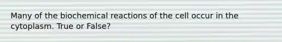 Many of the <a href='https://www.questionai.com/knowledge/kVn7fMxiFS-biochemical-reactions' class='anchor-knowledge'>biochemical reactions</a> of the cell occur in the cytoplasm. True or False?