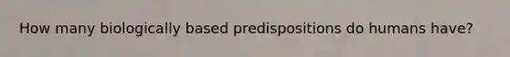 How many biologically based predispositions do humans have?