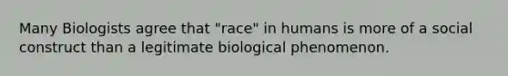 Many Biologists agree that "race" in humans is more of a social construct than a legitimate biological phenomenon.