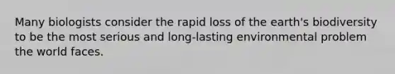 Many biologists consider the rapid loss of the earth's biodiversity to be the most serious and long-lasting environmental problem the world faces.