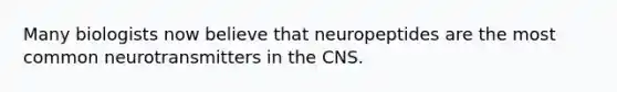 Many biologists now believe that neuropeptides are the most common neurotransmitters in the CNS.