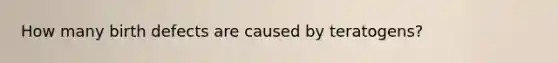 How many birth defects are caused by teratogens?