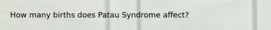 How many births does Patau Syndrome affect?