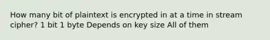 How many bit of plaintext is encrypted in at a time in stream cipher? 1 bit 1 byte Depends on key size All of them