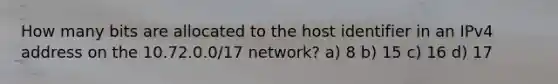 How many bits are allocated to the host identifier in an IPv4 address on the 10.72.0.0/17 network? a) 8 b) 15 c) 16 d) 17