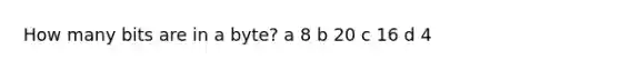 How many bits are in a byte? a 8 b 20 c 16 d 4