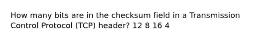 How many bits are in the checksum field in a Transmission Control Protocol (TCP) header? 12 8 16 4