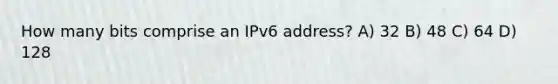 How many bits comprise an IPv6 address? A) 32 B) 48 C) 64 D) 128