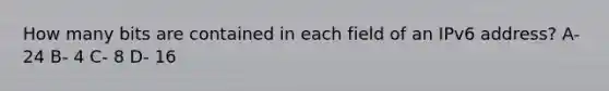 How many bits are contained in each field of an IPv6 address? A-24 B- 4 C- 8 D- 16