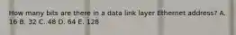 How many bits are there in a data link layer Ethernet address? A. 16 B. 32 C. 48 D. 64 E. 128