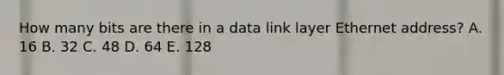 How many bits are there in a data link layer Ethernet address? A. 16 B. 32 C. 48 D. 64 E. 128