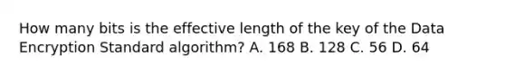 How many bits is the effective length of the key of the Data Encryption Standard algorithm? A. 168 B. 128 C. 56 D. 64