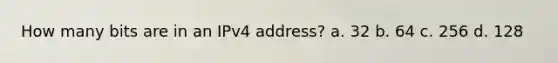 How many bits are in an IPv4 address? a. 32 b. 64 c. 256 d. 128