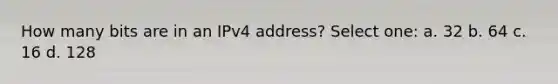 How many bits are in an IPv4 address? Select one: a. 32 b. 64 c. 16 d. 128