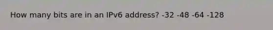 How many bits are in an IPv6 address? -32 -48 -64 -128