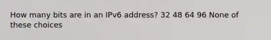 How many bits are in an IPv6 address? 32 48 64 96 None of these choices