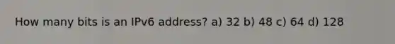 How many bits is an IPv6 address? a) 32 b) 48 c) 64 d) 128