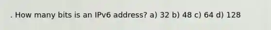 . How many bits is an IPv6 address? a) 32 b) 48 c) 64 d) 128