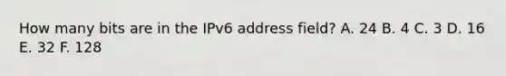 How many bits are in the IPv6 address field? A. 24 B. 4 C. 3 D. 16 E. 32 F. 128