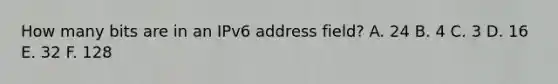 How many bits are in an IPv6 address field? A. 24 B. 4 C. 3 D. 16 E. 32 F. 128