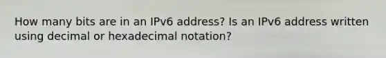 How many bits are in an IPv6 address? Is an IPv6 address written using decimal or hexadecimal notation?