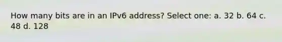 How many bits are in an IPv6 address? Select one: a. 32 b. 64 c. 48 d. 128