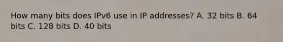 How many bits does IPv6 use in IP addresses? A. 32 bits B. 64 bits C. 128 bits D. 40 bits