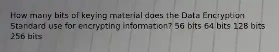 How many bits of keying material does the Data Encryption Standard use for encrypting information? 56 bits 64 bits 128 bits 256 bits