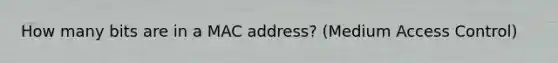 How many bits are in a MAC address? (Medium Access Control)