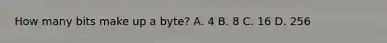 How many bits make up a byte? A. 4 B. 8 C. 16 D. 256