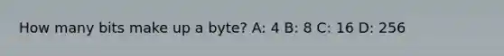 How many bits make up a byte? A: 4 B: 8 C: 16 D: 256