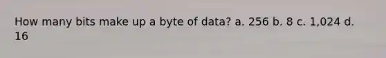 How many bits make up a byte of data? a. 256 b. 8 c. 1,024 d. 16