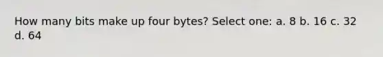 How many bits make up four bytes? Select one: a. 8 b. 16 c. 32 d. 64